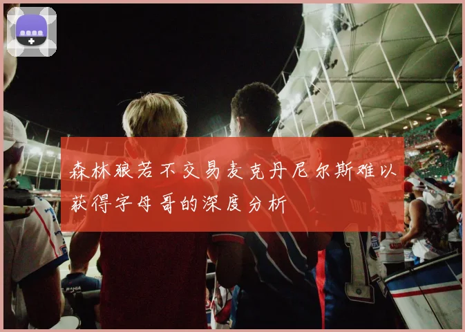 森林狼若不交易麦克丹尼尔斯难以获得字母哥的深度分析