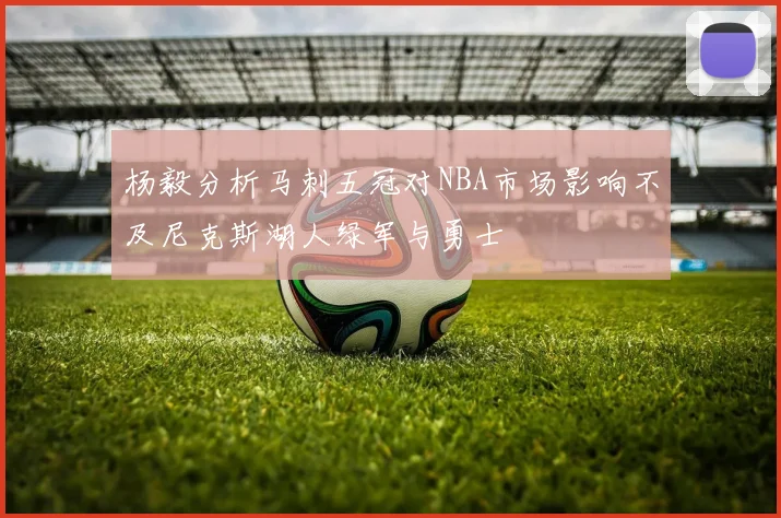 杨毅分析马刺五冠对NBA市场影响不及尼克斯湖人绿军与勇士