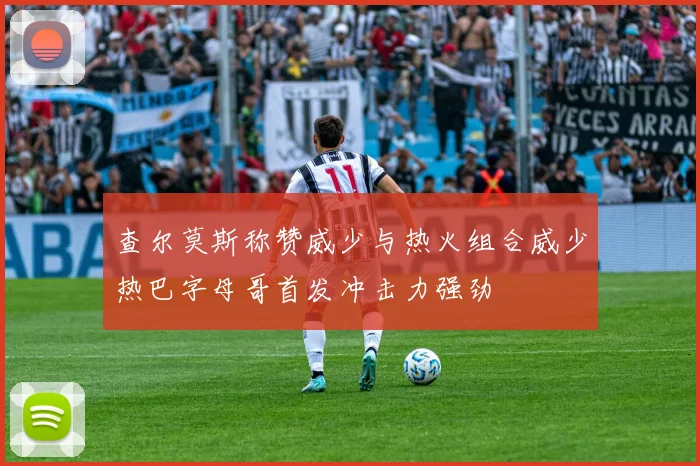查尔莫斯称赞威少与热火组合威少热巴字母哥首发冲击力强劲