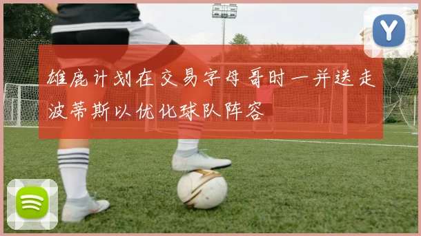 雄鹿计划在交易字母哥时一并送走波蒂斯以优化球队阵容
