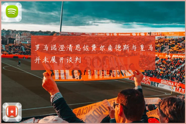 罗马诺澄清恩佐费尔南德斯与皇马并未展开谈判