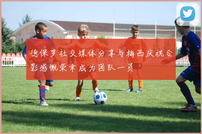 德保罗社交媒体分享与梅西庆祝合影感慨荣幸成为团队一员