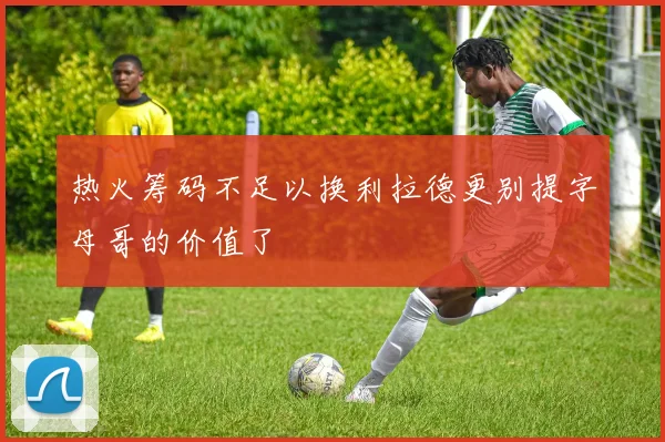 热火筹码不足以换利拉德更别提字母哥的价值了