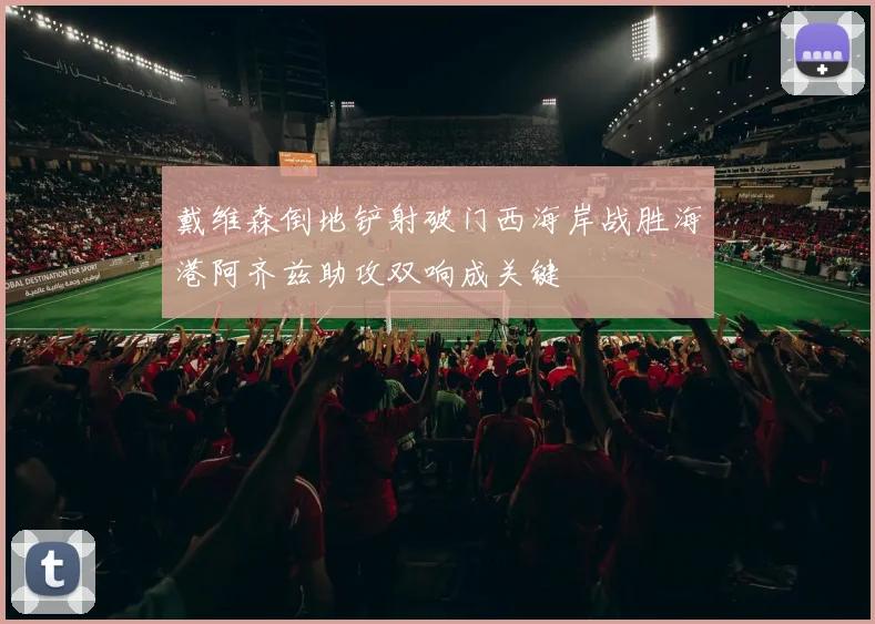 戴维森倒地铲射破门西海岸战胜海港阿齐兹助攻双响成关键