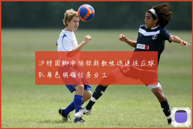 沙特国脚中场称新教练迅速适应球队角色明确任务分工