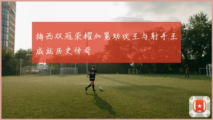 梅西双冠荣耀加冕助攻王与射手王成就历史传奇