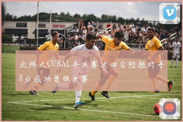 北师大CUBAL半决赛次回合险胜对手8分成功晋级决赛