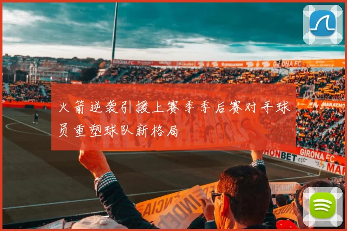 火箭逆袭引援上赛季季后赛对手球员重塑球队新格局