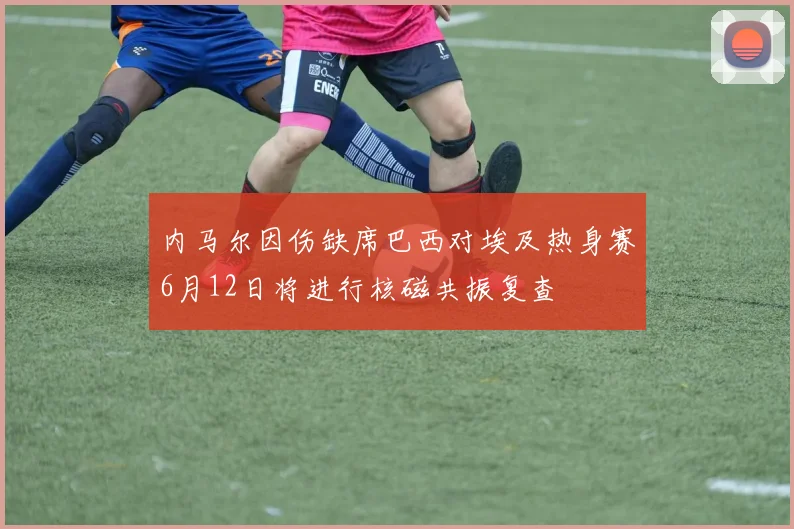 内马尔因伤缺席巴西对埃及热身赛6月12日将进行核磁共振复查