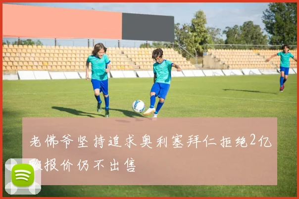 老佛爷坚持追求奥利塞拜仁拒绝2亿欧报价仍不出售
