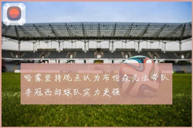 哈蒙坚持观点认为布伦森无法带队夺冠西部球队实力更强