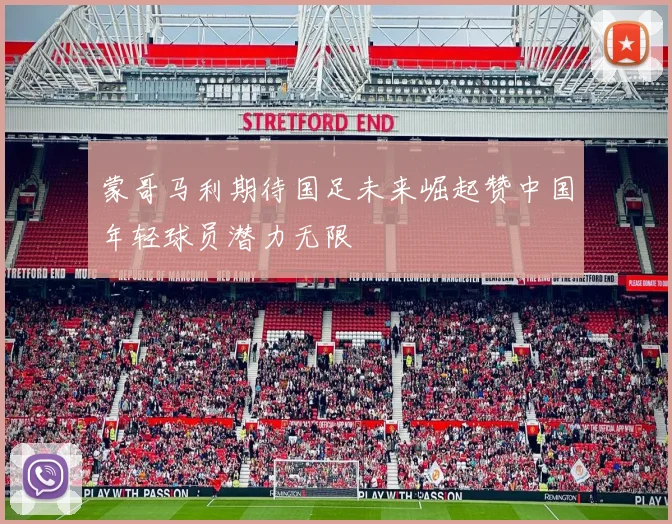 蒙哥马利期待国足未来崛起赞中国年轻球员潜力无限