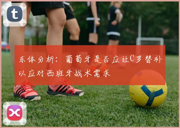 东体分析：葡萄牙是否应让C罗替补以应对西班牙战术需求